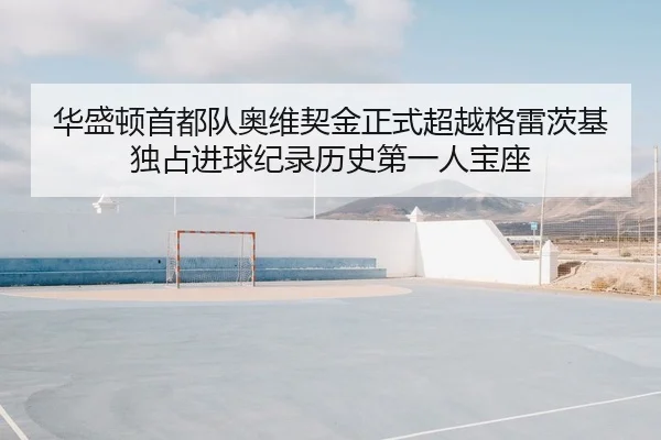 华盛顿首都队奥维契金正式超越格雷茨基 独占进球纪录历史第一人宝座