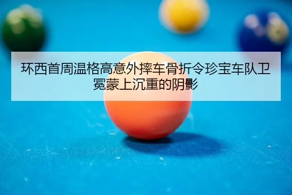 环西首周温格高意外摔车骨折令珍宝车队卫冕蒙上沉重的阴影