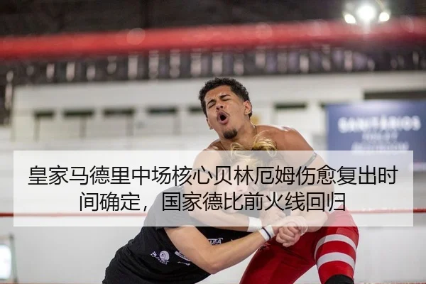 皇家马德里中场核心贝林厄姆伤愈复出时间确定，国家德比前火线回归