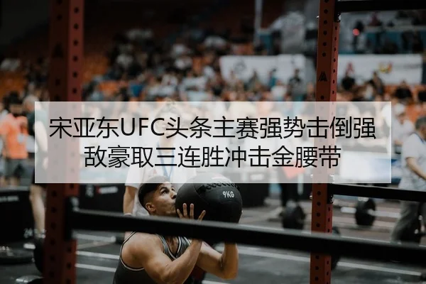 宋亚东UFC头条主赛强势击倒强敌豪取三连胜冲击金腰带